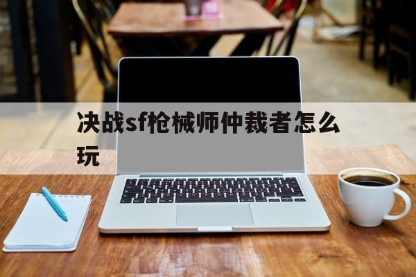 决战sf枪械师仲裁者怎么玩的简单介绍